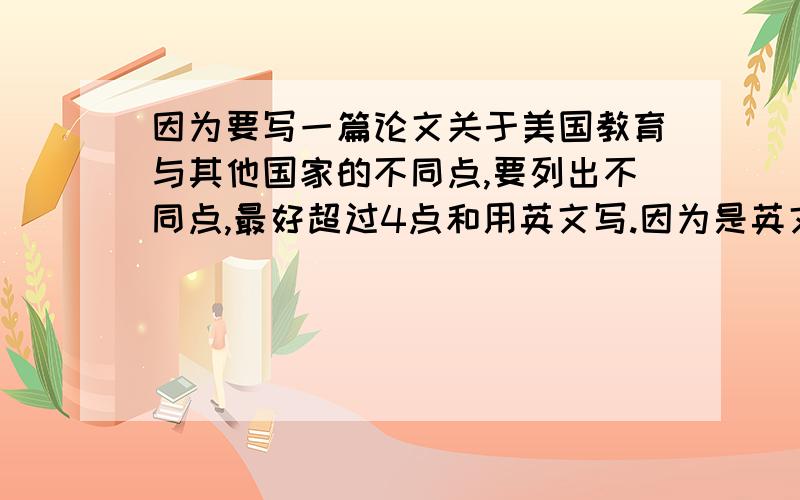 因为要写一篇论文关于美国教育与其他国家的不同点,要列出不同点,最好超过4点和用英文写.因为是英文论文来的,呵呵.