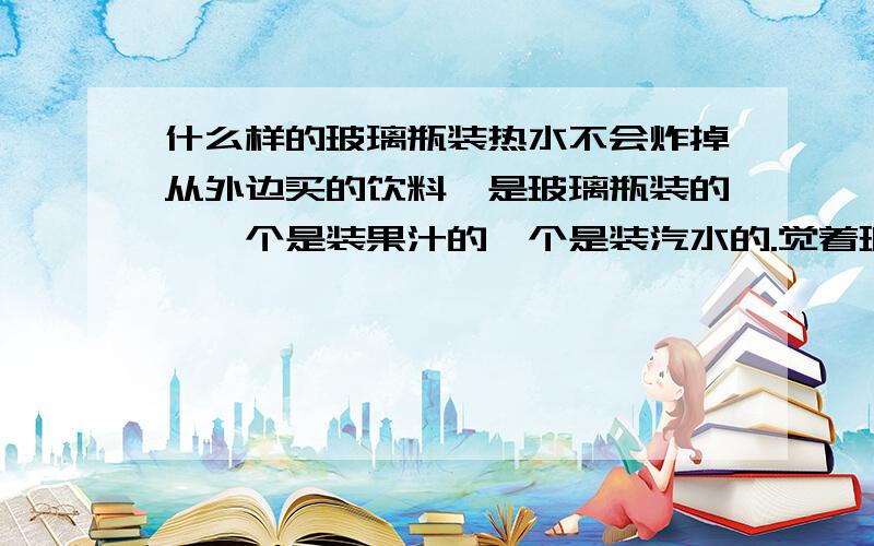 什么样的玻璃瓶装热水不会炸掉从外边买的饮料,是玻璃瓶装的,一个是装果汁的一个是装汽水的.觉着玻璃瓶子挺好的就想留下来了,看瓶子地上一个写着 KL 500B 另一个写着 7 12 bg,能接热水吗?