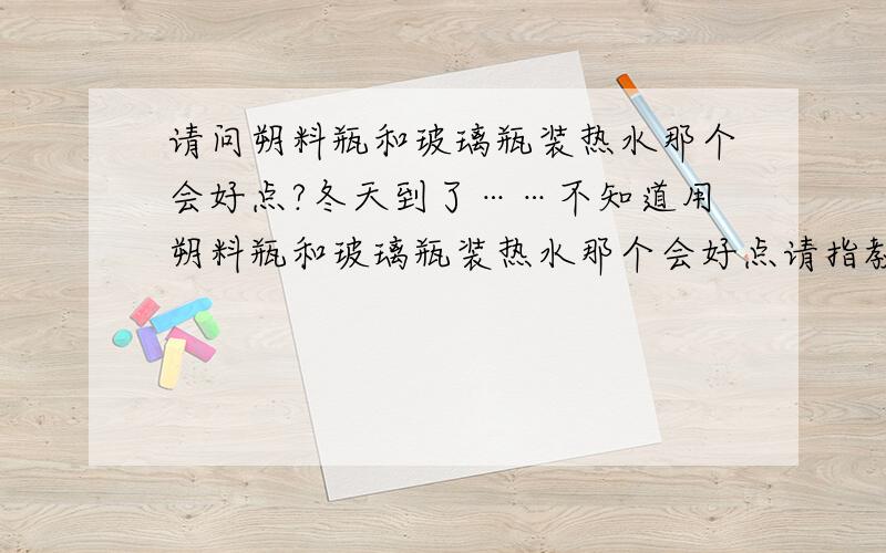 请问朔料瓶和玻璃瓶装热水那个会好点?冬天到了……不知道用朔料瓶和玻璃瓶装热水那个会好点请指教下哈那种 硬硬的朔料瓶那?对了 用铁制的瓶子撞热水