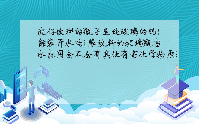 波仔饮料的瓶子是纯玻璃的吗?能装开水吗?装饮料的玻璃瓶当水杯用会不会有其他有害化学物质?