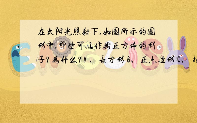 在太阳光照射下,如图所示的图形中,那些可以作为正方体的影子?为什么?A 、长方形 B、正六边形 C、 梯形