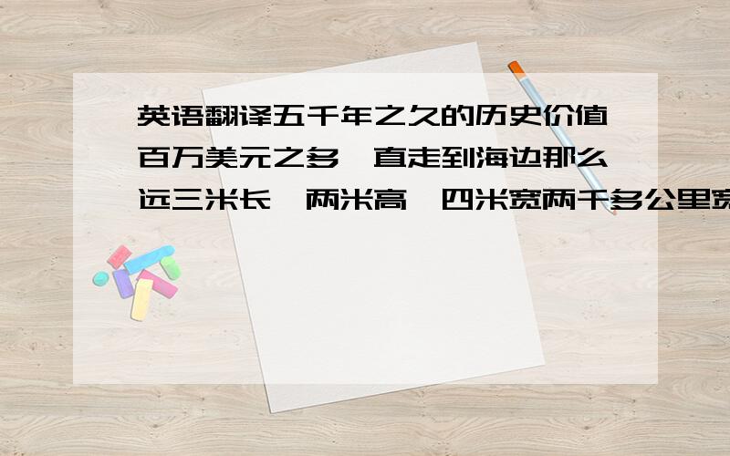 英语翻译五千年之久的历史价值百万美元之多一直走到海边那么远三米长,两米高,四米宽两千多公里宽的陆地七厘米的厚度八十公分宽的木板