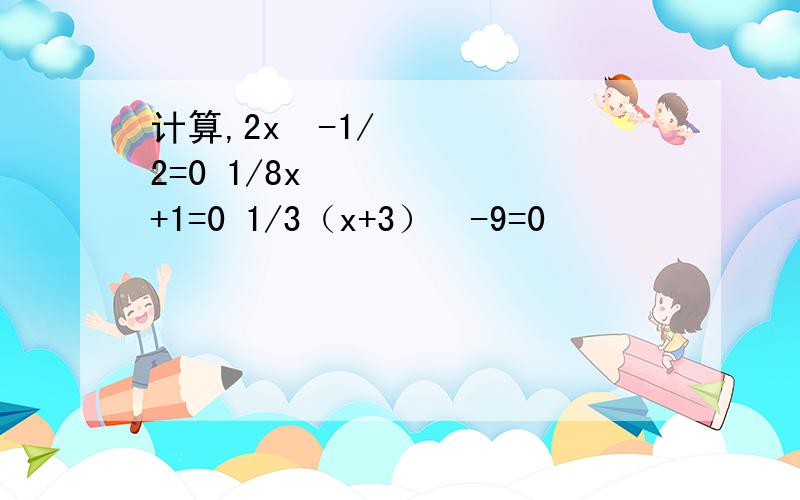 计算,2x²-1/2=0 1/8x³+1=0 1/3（x+3）³-9=0