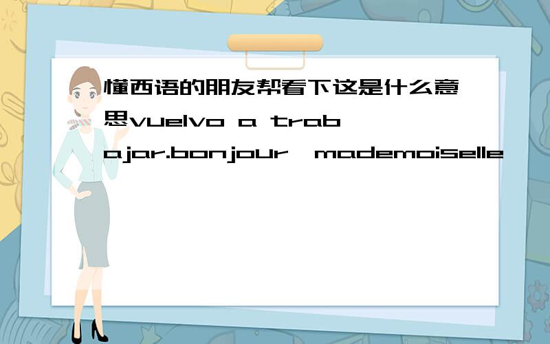 懂西语的朋友帮看下这是什么意思vuelvo a trabajar.bonjour,mademoiselle