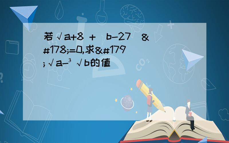 若√a+8 +（b-27）²=0,求³√a-³√b的值