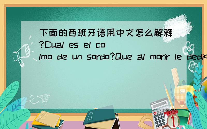 下面的西班牙语用中文怎么解释?Cual es el colmo de un sordo?Que al morir le dediquen un minuto de silencio.