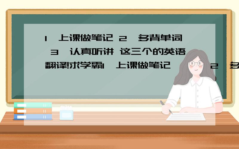 1,上课做笔记 2,多背单词 3,认真听讲 这三个的英语翻译!求学霸1,上课做笔记       2,多背单词     3,认真听讲      这三个的英语翻译!求学霸!急!