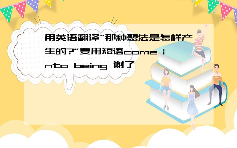 用英语翻译“那种想法是怎样产生的?”要用短语come into being 谢了