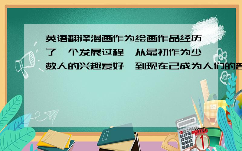 英语翻译漫画作为绘画作品经历了一个发展过程,从最初作为少数人的兴趣爱好,到现在已成为人们的普遍读物藤原时代、镰仓时代、室町时代、德川时代为漫画的起源地点：日本重点人物：