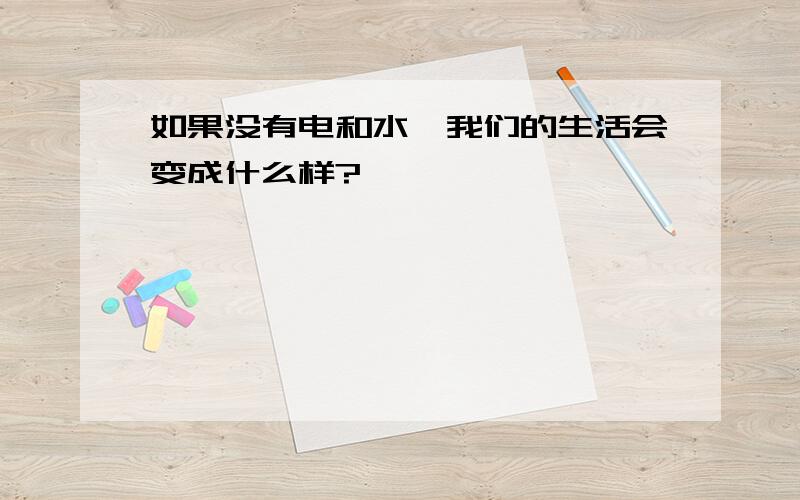 如果没有电和水,我们的生活会变成什么样?