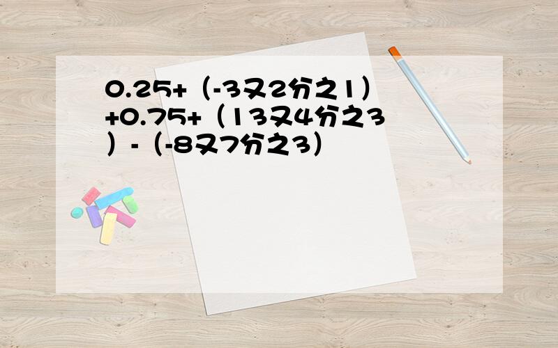 0.25+（-3又2分之1）+0.75+（13又4分之3）-（-8又7分之3）