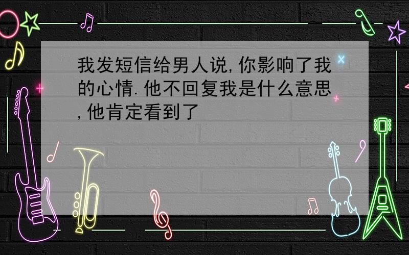 我发短信给男人说,你影响了我的心情.他不回复我是什么意思,他肯定看到了