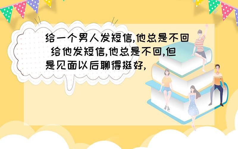 给一个男人发短信,他总是不回 给他发短信,他总是不回,但是见面以后聊得挺好,