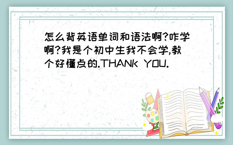 怎么背英语单词和语法啊?咋学啊?我是个初中生我不会学,教个好懂点的.THANK YOU.