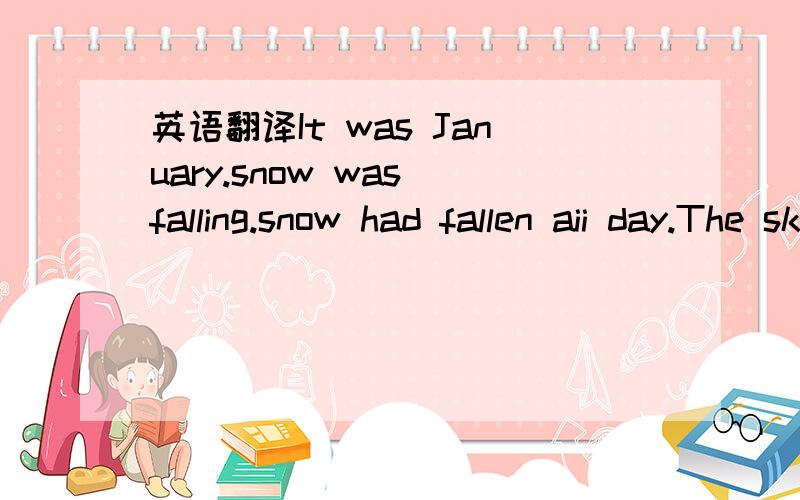 英语翻译It was January.snow was falling.snow had fallen aii day.The sky spread like a grey goose's wing from which feathers were falling all over England.the sky was nothing but a flurry of falling flalces.Lanes were leveled;wollows filled;the sn