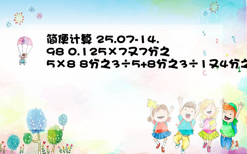 简便计算 25.07-14.98 0.125×7又7分之5×8 8分之3÷5+8分之3÷1又4分之1 5.1÷30-4.8×30分之1简便：（3分之2+4分之1+5分之4）×60（9分之4+41分之2）×9+23÷14