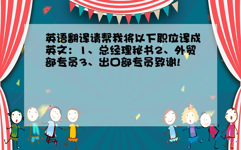 英语翻译请帮我将以下职位译成英文：1、总经理秘书2、外贸部专员3、出口部专员致谢!