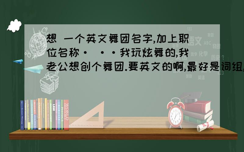 想 一个英文舞团名字,加上职位名称· ··我玩炫舞的,我老公想创个舞团.要英文的啊,最好是词组,带上符号,符号要好看简洁、 在舞团名字旁边注明意思哦 职位名称哇