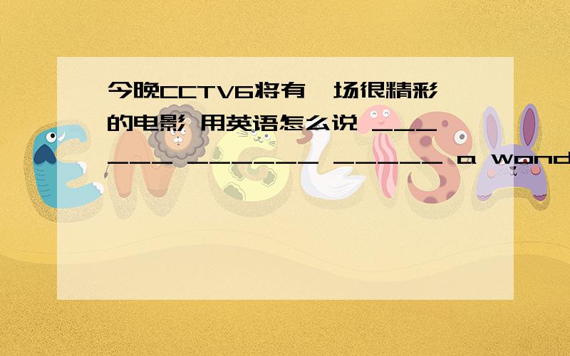 今晚CCTV6将有一场很精彩的电影 用英语怎么说 ______ ______ _____ a wonderful movie on CCTV6 tonight.