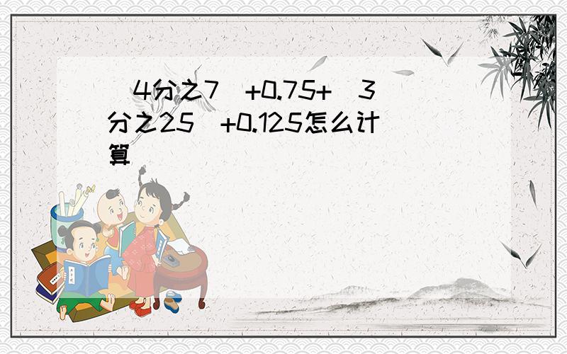 （4分之7）+0.75+（3分之25）+0.125怎么计算