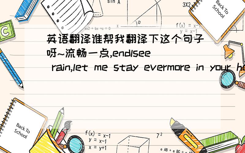 英语翻译谁帮我翻译下这个句子呀~流畅一点,endlsee rain,let me stay evermore in your heart let my heart take in your tears,take in your memories