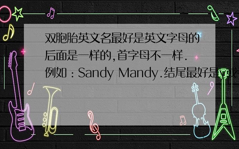 双胞胎英文名最好是英文字母的后面是一样的,首字母不一样.例如：Sandy Mandy.结尾最好是y或者是g的。字数相等。如果可能，尽量结尾是dy的，