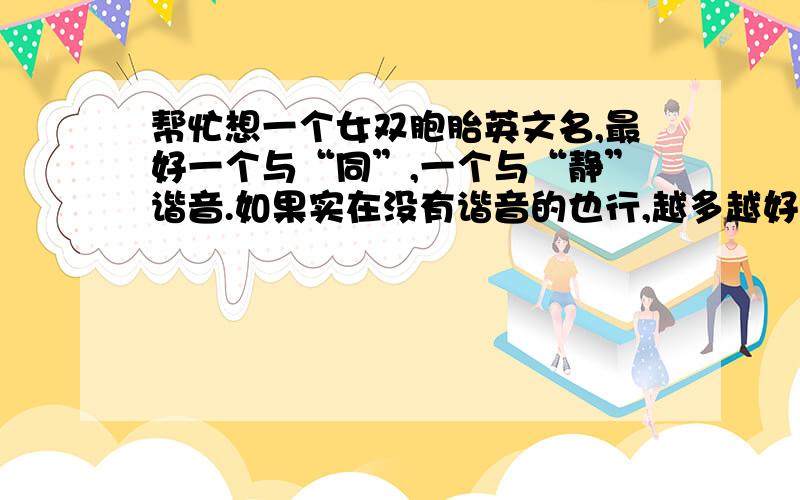 帮忙想一个女双胞胎英文名,最好一个与“同”,一个与“静”谐音.如果实在没有谐音的也行,越多越好!  取好加分!