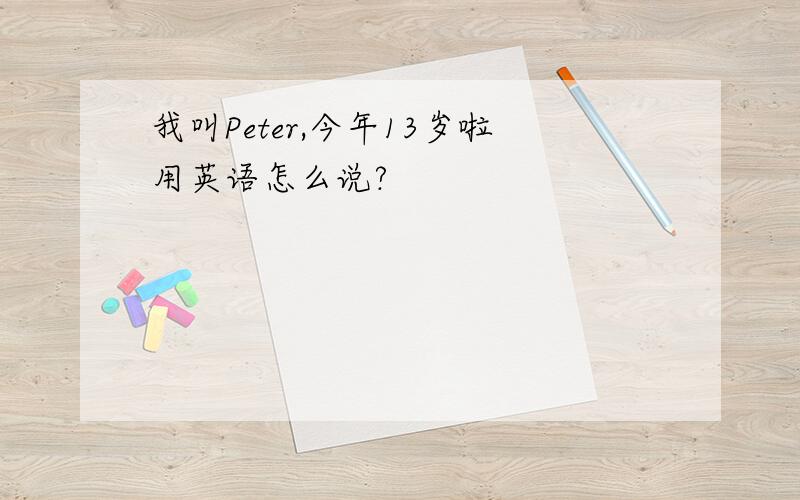 我叫Peter,今年13岁啦用英语怎么说?