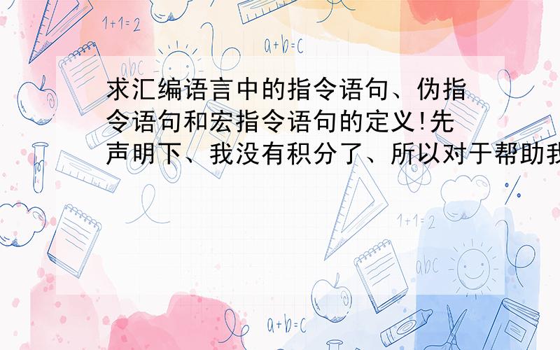 求汇编语言中的指令语句、伪指令语句和宏指令语句的定义!先声明下、我没有积分了、所以对于帮助我的人也没有别的办法可以报答了不过听说百度会奖励2个积分的 呵呵 - -请问、汇编语言