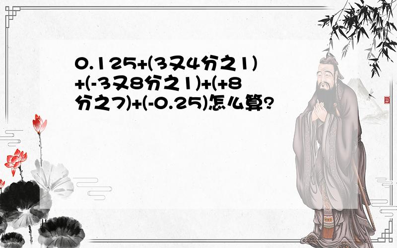 0.125+(3又4分之1)+(-3又8分之1)+(+8分之7)+(-0.25)怎么算?