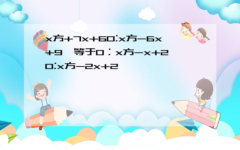 x方+7x+60;x方-6x+9>等于0；x方-x+2>0;x方-2x+2