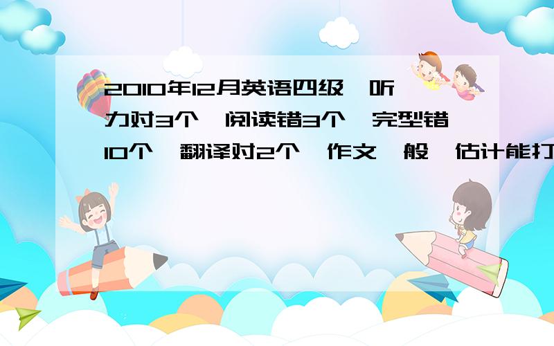 2010年12月英语四级,听力对3个,阅读错3个,完型错10个,翻译对2个,作文一般,估计能打多少分?