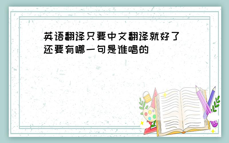 英语翻译只要中文翻译就好了 还要有哪一句是谁唱的