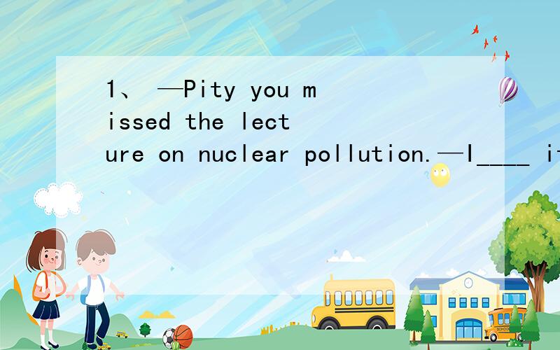 1、 —Pity you missed the lecture on nuclear pollution.—I____ it,but I was busy preparing for a job interview.A.attended B.had attended C.would attend D.would have attended2、The 30-year-old player __ to ask for a transfer after Grant’s dismis