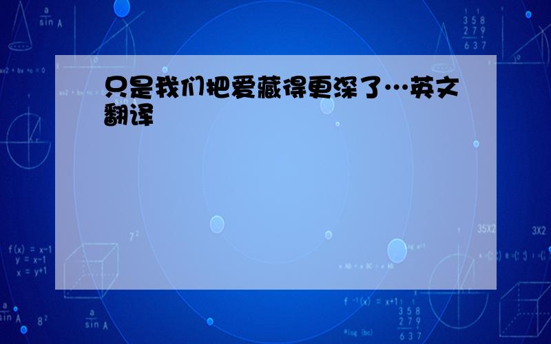 只是我们把爱藏得更深了…英文翻译