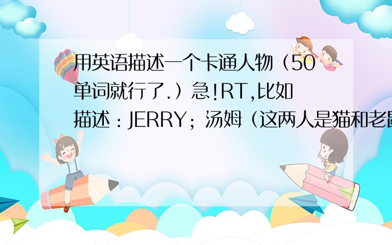 用英语描述一个卡通人物（50单词就行了.）急!RT,比如描述：JERRY；汤姆（这两人是猫和老鼠里面的卡通人物）；米奇；HELLO KITTY.最好用英语描述HELLO KITTY.【就是要利用形容词的】不要抄的，