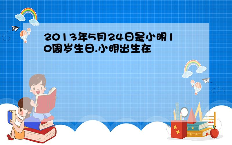 2013年5月24日是小明10周岁生日.小明出生在