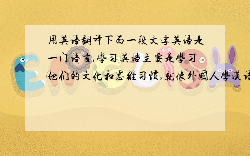 用英语翻译下面一段文字英语是一门语言,学习英语主要是学习他们的文化和思维习惯,就像外国人学汉语一样.因此,我认为英语课还是多讲些句法分析和词义分析吧!