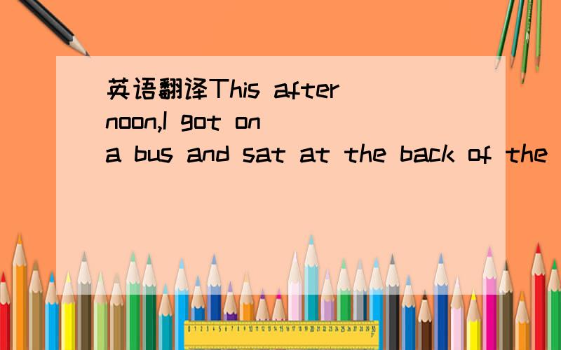 英语翻译This afternoon,I got on a bus and sat at the back of the bus.Five minutes later,the busstopped and seven or eight people got off.Suddenly I saw a wallet under a seat.I picked it up and asked the bus driver to help me find its owner.I aske