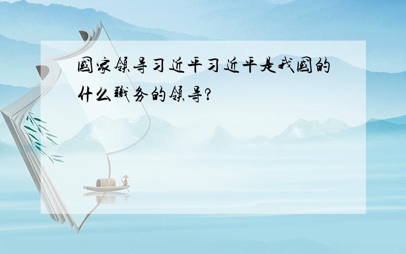 国家领导习近平习近平是我国的什么职务的领导?