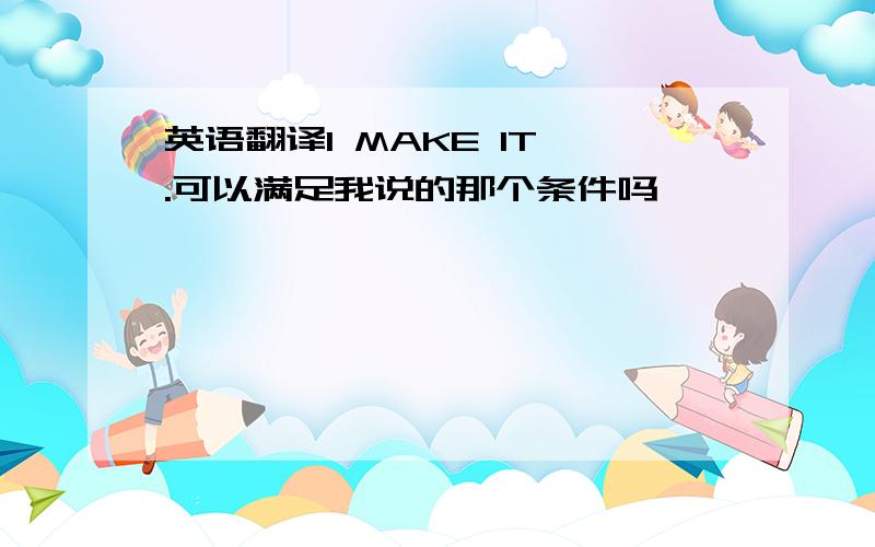 英语翻译I MAKE IT .可以满足我说的那个条件吗