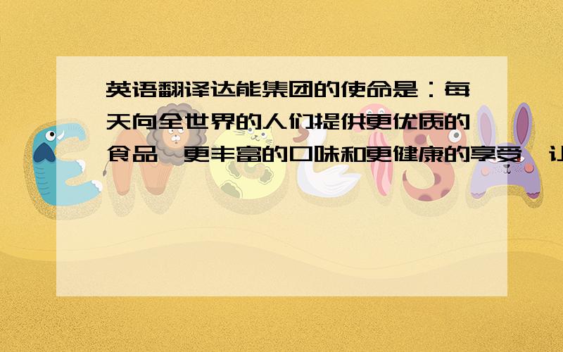 英语翻译达能集团的使命是：每天向全世界的人们提供更优质的食品、更丰富的口味和更健康的享受,让人们能够更好地成长、生活和发展.在世界各地,“达能”代表了健康饮食、享受、高品