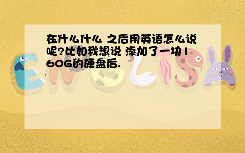 在什么什么 之后用英语怎么说呢?比如我想说 添加了一块160G的硬盘后.