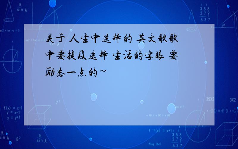 关于 人生中选择的 英文歌歌中要提及选择 生活的字眼 要励志一点的~