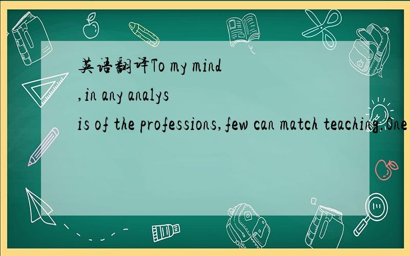 英语翻译To my mind,in any analysis of the professions,few can match teaching.One needs to be energetic,certainly,for occasionally it seems one hardly has time to cath his breath.It can mean staying up late in order to get lessons prepared on time