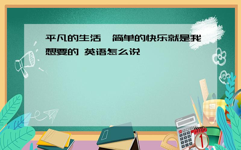 平凡的生活,简单的快乐就是我想要的 英语怎么说