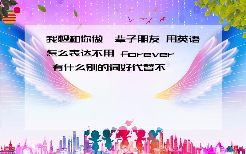 我想和你做一辈子朋友 用英语怎么表达不用 forever 有什么别的词好代替不