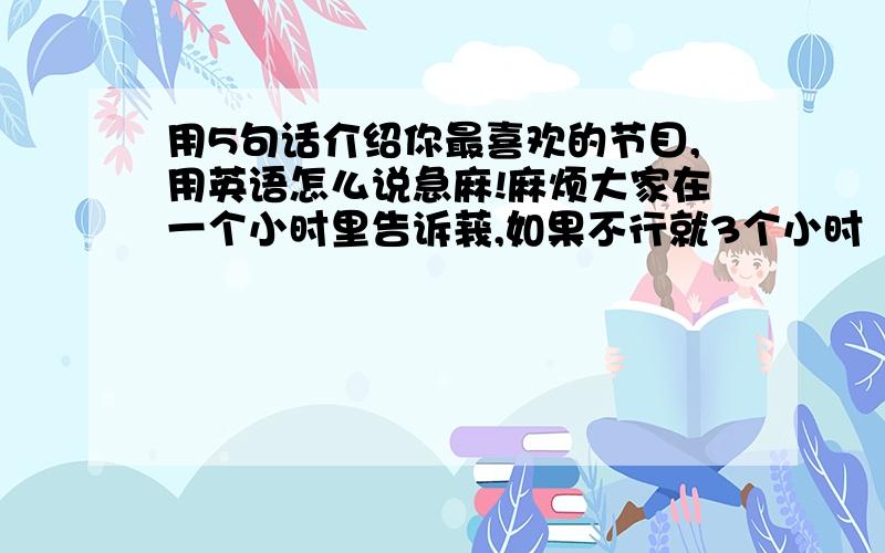 用5句话介绍你最喜欢的节目,用英语怎么说急麻!麻烦大家在一个小时里告诉莪,如果不行就3个小时