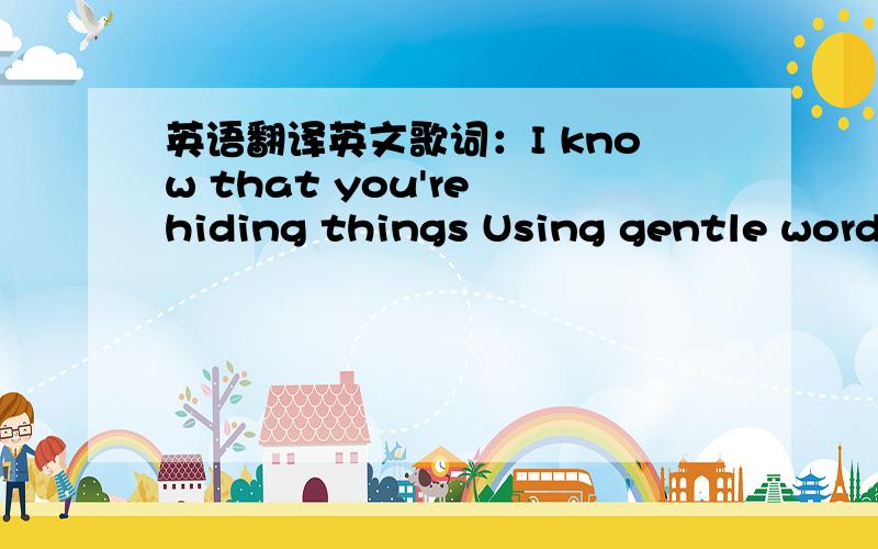 英语翻译英文歌词：I know that you're hiding things Using gentle words to shelter me Your words were like a dream But dreams could never fool me Not that easily I acted so distant then Didn't say goodbye before you left But I was listening Yo