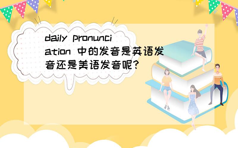 daily pronunciation 中的发音是英语发音还是美语发音呢?